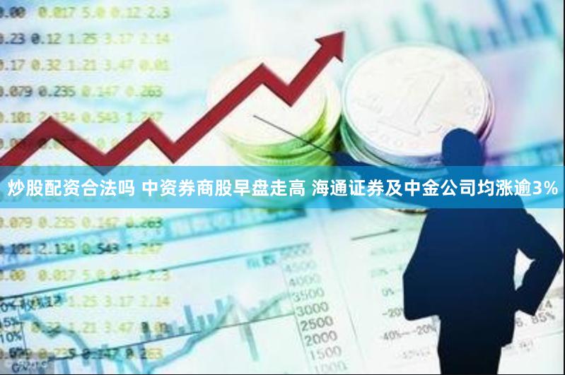 炒股配资合法吗 中资券商股早盘走高 海通证券及中金公司均涨逾3%