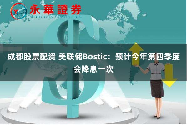 成都股票配资 美联储Bostic：预计今年第四季度会降息一次