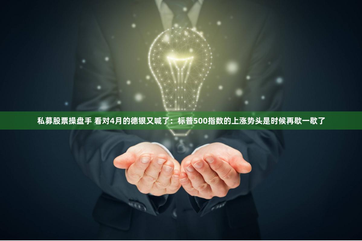 私募股票操盘手 看对4月的德银又喊了：标普500指数的上涨势头是时候再歇一歇了