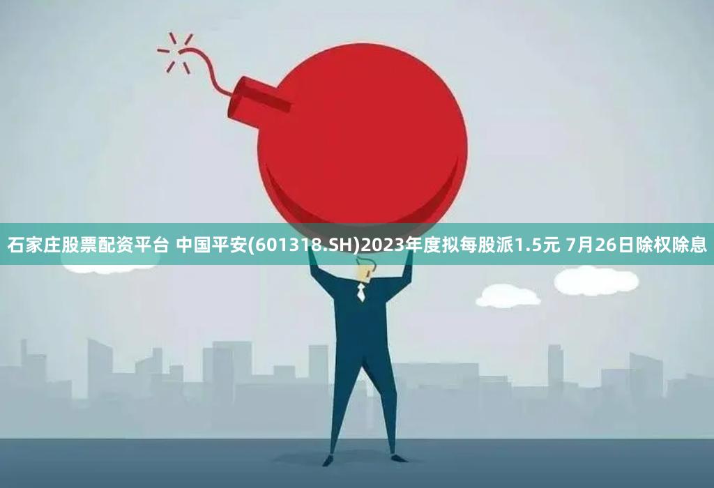 石家庄股票配资平台 中国平安(601318.SH)2023年度拟每股派1.5元 7月26日除权除息