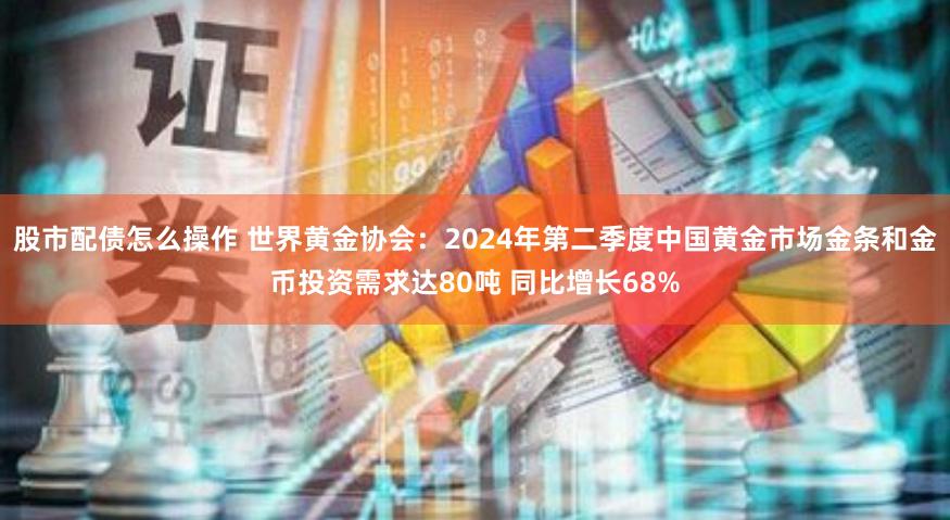 股市配债怎么操作 世界黄金协会：2024年第二季度中国黄金市场金条和金币投资需求达80吨 同比增长68%