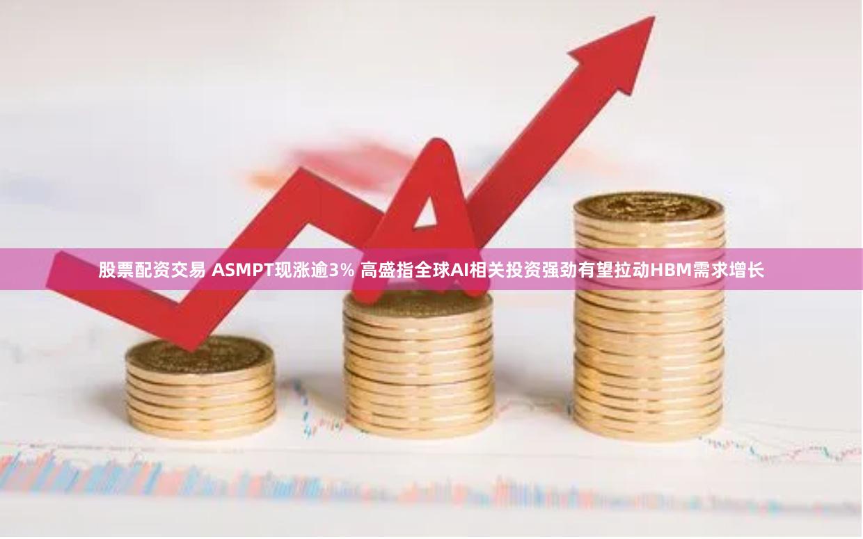 股票配资交易 ASMPT现涨逾3% 高盛指全球AI相关投资强劲有望拉动HBM需求增长