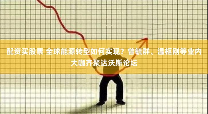 配资买股票 全球能源转型如何实现？曾毓群、温枢刚等业内大咖齐聚达沃斯论坛