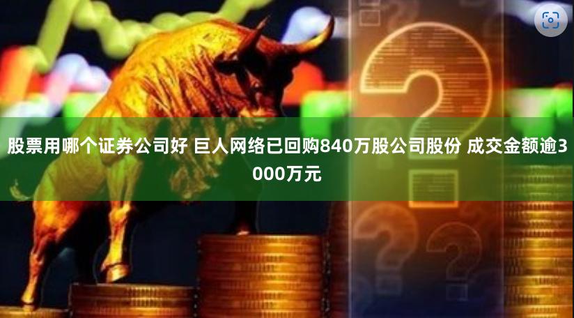 股票用哪个证券公司好 巨人网络已回购840万股公司股份 成交金额逾3000万元