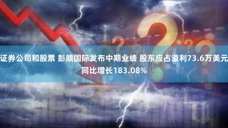 证券公司和股票 彭顺国际发布中期业绩 股东应占溢利73.6万美元同比增长183.08%