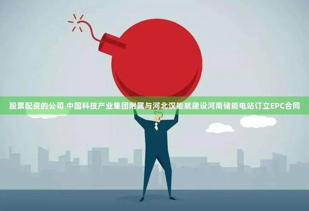 股票配资的公司 中国科技产业集团附属与河北汉能就建设河南储能电站订立EPC合同