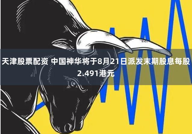 天津股票配资 中国神华将于8月21日派发末期股息每股2.491港元