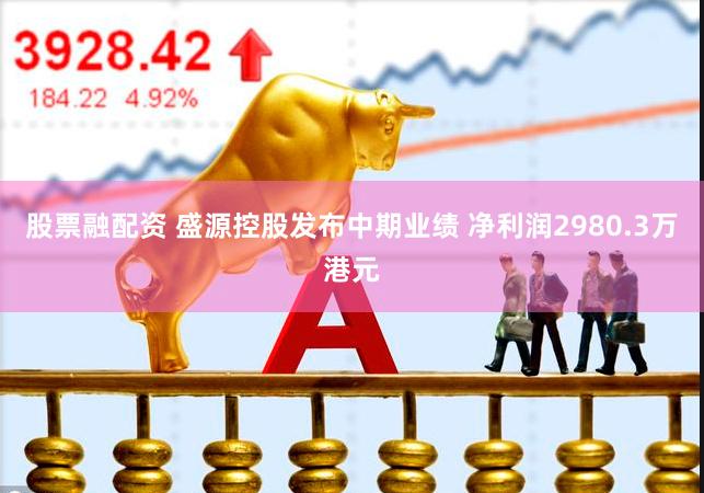 股票融配资 盛源控股发布中期业绩 净利润2980.3万港元