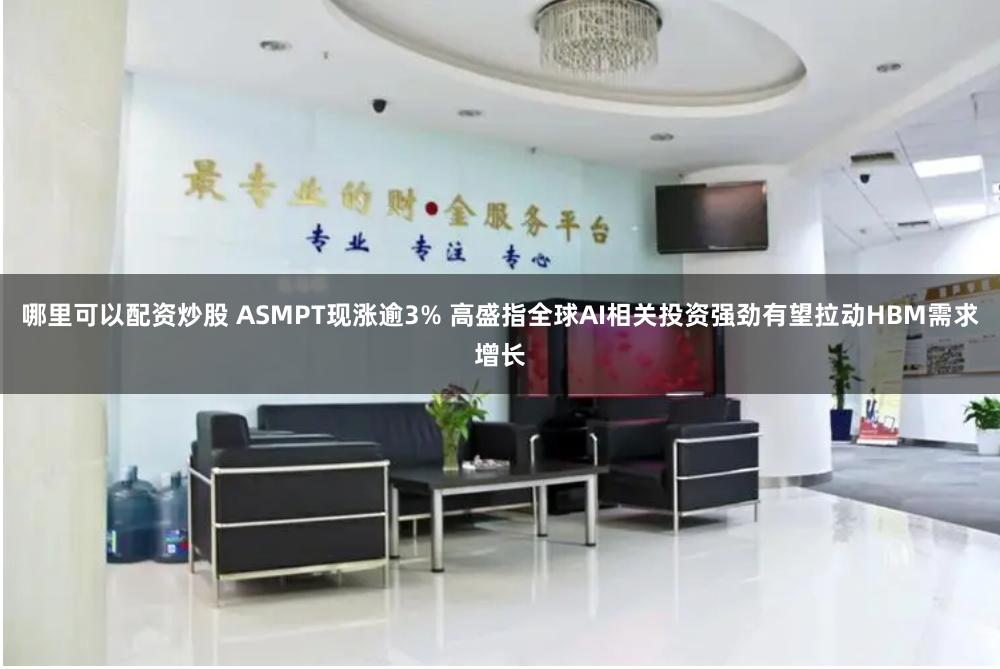 哪里可以配资炒股 ASMPT现涨逾3% 高盛指全球AI相关投资强劲有望拉动HBM需求增长