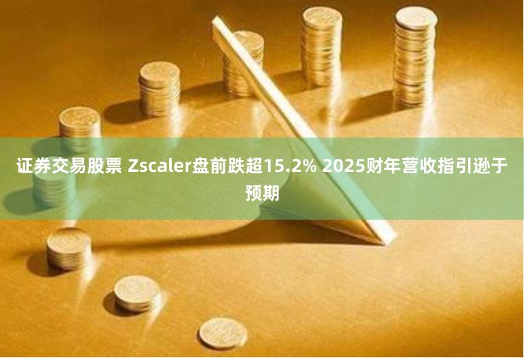 证券交易股票 Zscaler盘前跌超15.2% 2025财年营收指引逊于预期