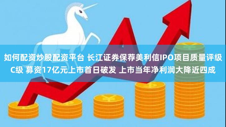 如何配资炒股配资平台 长江证券保荐美利信IPO项目质量评级C级 募资17亿元上市首日破发 上市当年净利润大降近四成