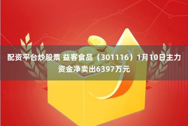 配资平台炒股票 益客食品（301116）1月10日主力资金净卖出6397万元