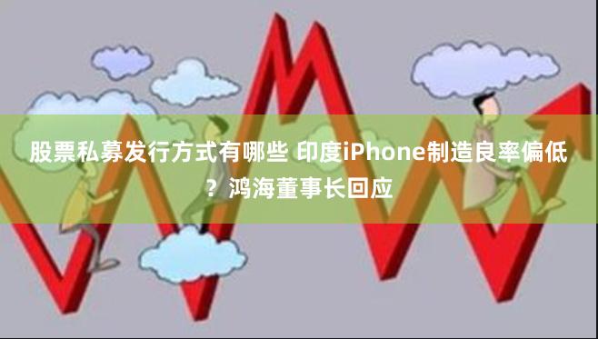 股票私募发行方式有哪些 印度iPhone制造良率偏低？鸿海董事长回应