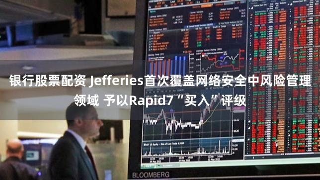 银行股票配资 Jefferies首次覆盖网络安全中风险管理领域 予以Rapid7“买入”评级