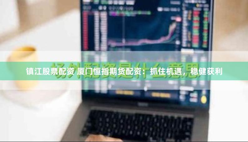 镇江股票配资 厦门恒指期货配资：抓住机遇，稳健获利