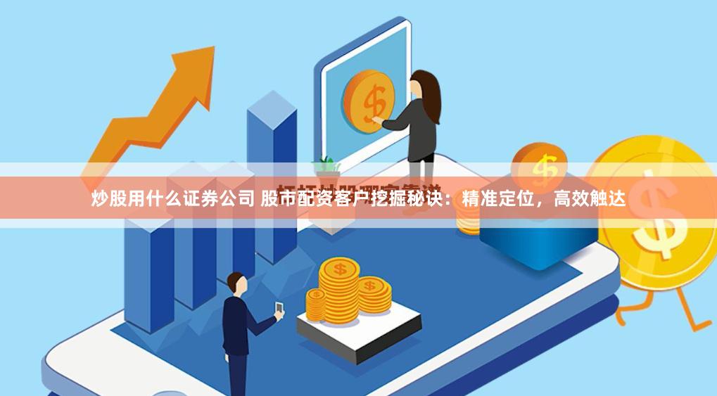 炒股用什么证券公司 股市配资客户挖掘秘诀：精准定位，高效触达