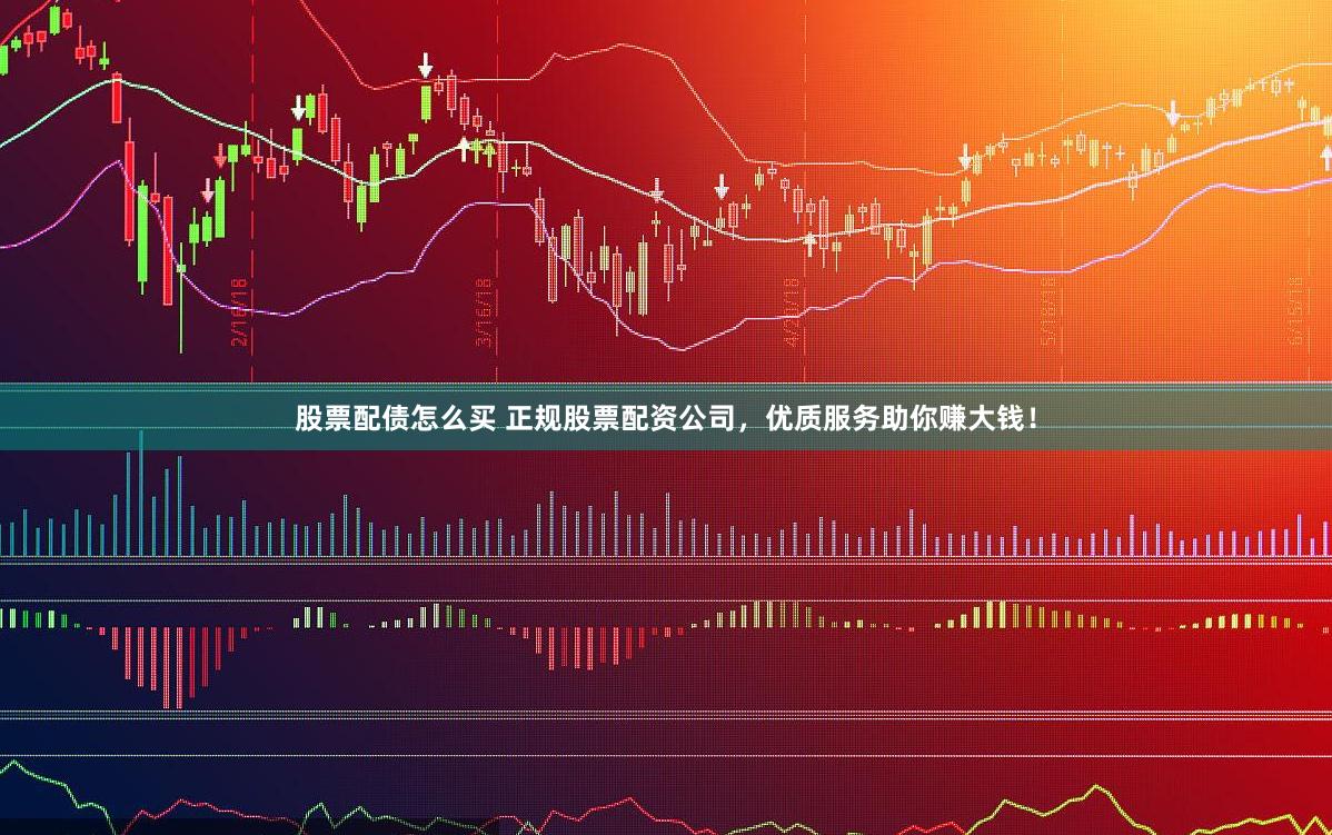 股票配债怎么买 正规股票配资公司，优质服务助你赚大钱！