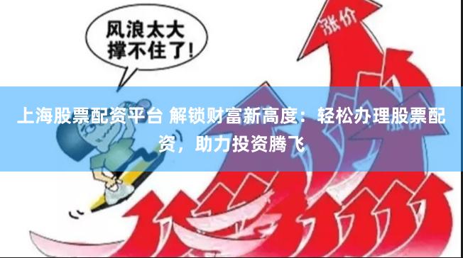 上海股票配资平台 解锁财富新高度：轻松办理股票配资，助力投资腾飞