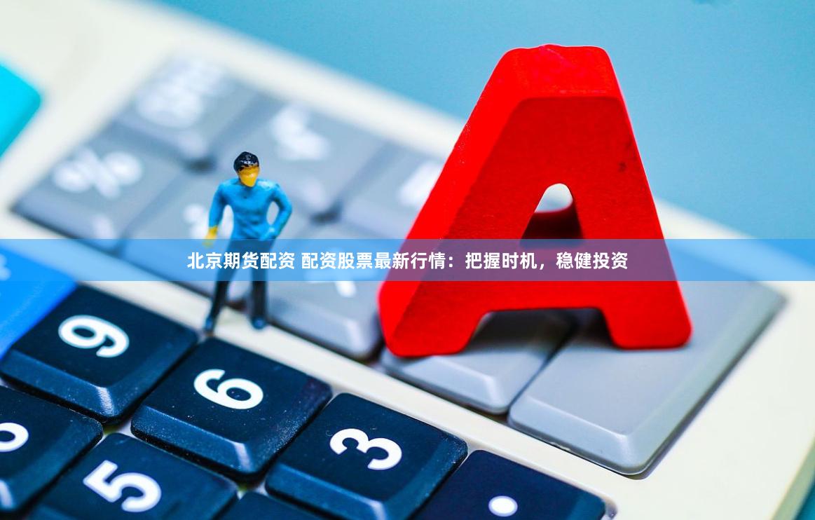 北京期货配资 配资股票最新行情：把握时机，稳健投资
