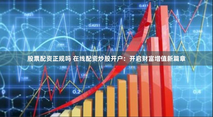 股票配资正规吗 在线配资炒股开户：开启财富增值新篇章