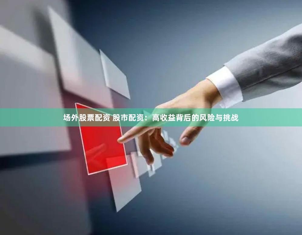 场外股票配资 股市配资：高收益背后的风险与挑战
