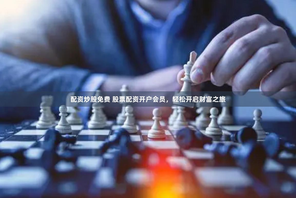 配资炒股免费 股票配资开户会员，轻松开启财富之旅