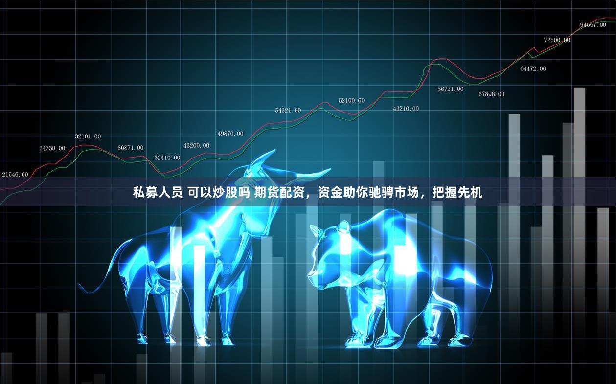私募人员 可以炒股吗 期货配资，资金助你驰骋市场，把握先机