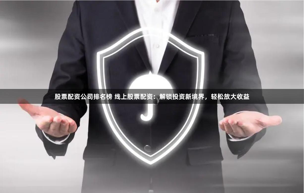 股票配资公司排名榜 线上股票配资：解锁投资新境界，轻松放大收益