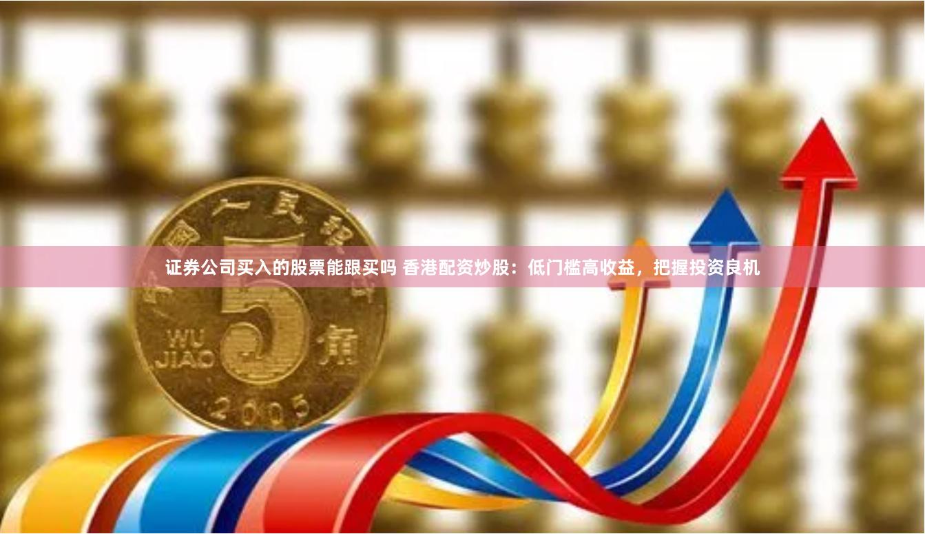 证券公司买入的股票能跟买吗 香港配资炒股：低门槛高收益，把握投资良机