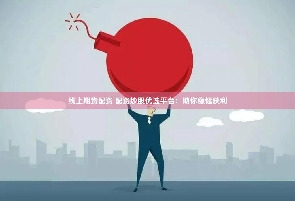 线上期货配资 配资炒股优选平台：助你稳健获利