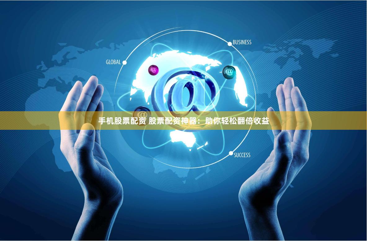 手机股票配资 股票配资神器：助你轻松翻倍收益