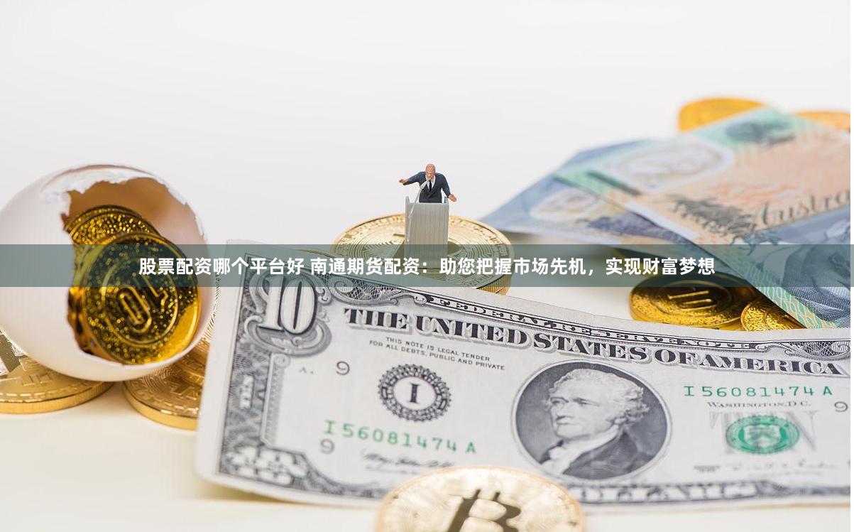 股票配资哪个平台好 南通期货配资：助您把握市场先机，实现财富梦想