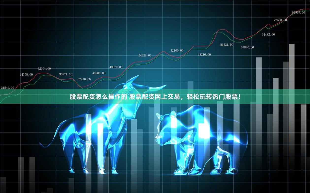 股票配资怎么操作的 股票配资网上交易，轻松玩转热门股票！