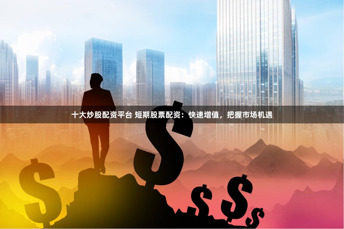 十大炒股配资平台 短期股票配资：快速增值，把握市场机遇