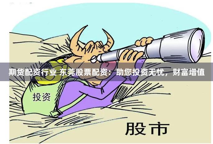 期货配资行业 东莞股票配资：助您投资无忧，财富增值
