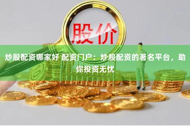 炒股配资哪家好 配资门户：炒股配资的著名平台，助你投资无忧