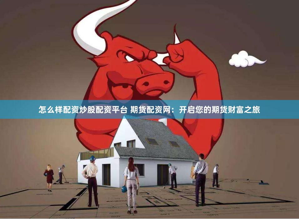 怎么样配资炒股配资平台 期货配资网：开启您的期货财富之旅