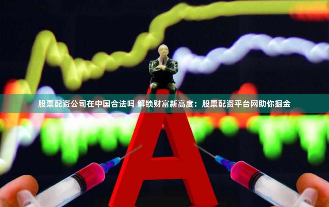 股票配资公司在中国合法吗 解锁财富新高度：股票配资平台网助你掘金