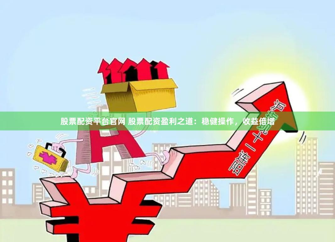 股票配资平台官网 股票配资盈利之道：稳健操作，收益倍增