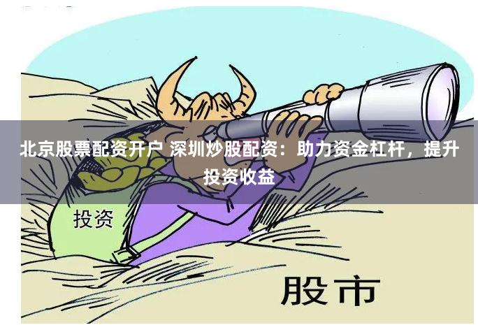 北京股票配资开户 深圳炒股配资：助力资金杠杆，提升投资收益