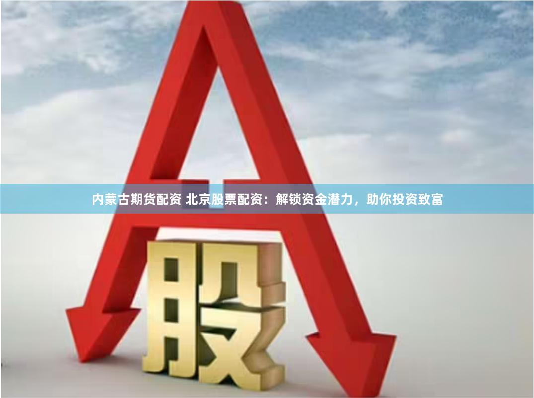 内蒙古期货配资 北京股票配资：解锁资金潜力，助你投资致富