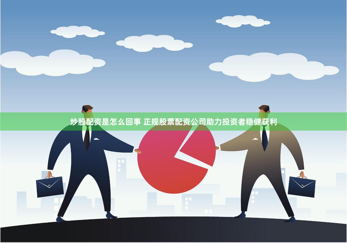 炒股配资是怎么回事 正规股票配资公司助力投资者稳健获利