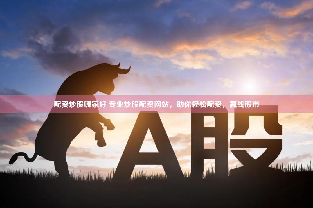配资炒股哪家好 专业炒股配资网站，助你轻松配资，赢战股市