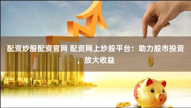 配资炒股配资官网 配资网上炒股平台：助力股市投资，放大收益