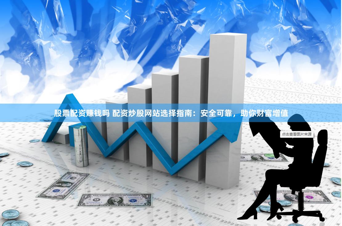 股票配资赚钱吗 配资炒股网站选择指南：安全可靠，助你财富增值
