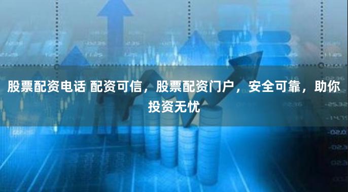 股票配资电话 配资可信，股票配资门户，安全可靠，助你投资无忧
