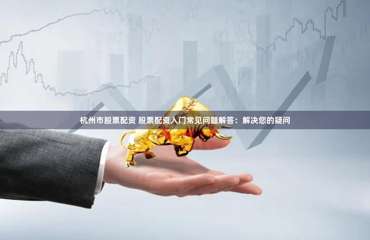 杭州市股票配资 股票配资入门常见问题解答：解决您的疑问