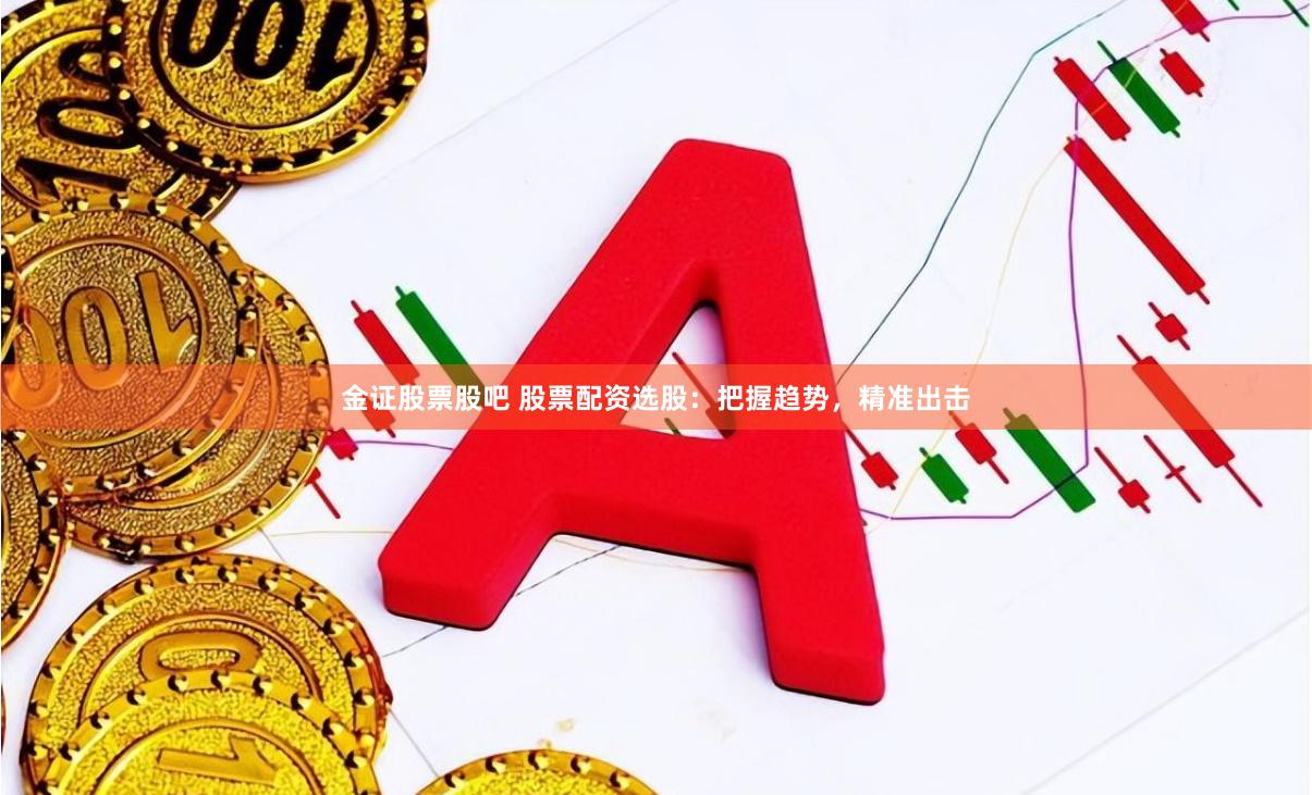 金证股票股吧 股票配资选股：把握趋势，精准出击