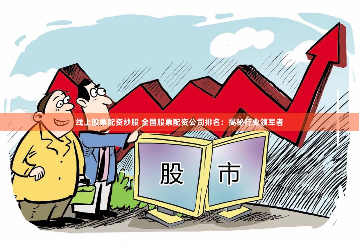 线上股票配资炒股 全国股票配资公司排名：揭秘行业领军者