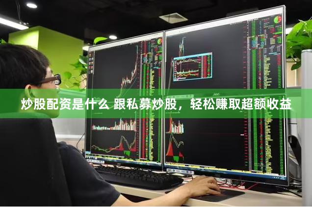 炒股配资是什么 跟私募炒股，轻松赚取超额收益